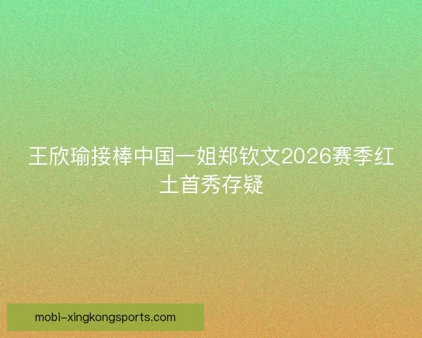 王欣瑜接棒中国一姐郑钦文2026赛季红土首秀存疑