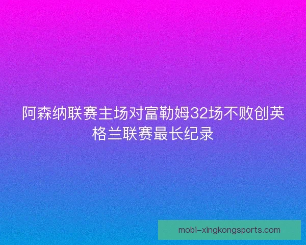 阿森纳联赛主场对富勒姆32场不败创英格兰联赛最长纪录