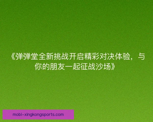 《弹弹堂全新挑战开启精彩对决体验，与你的朋友一起征战沙场》
