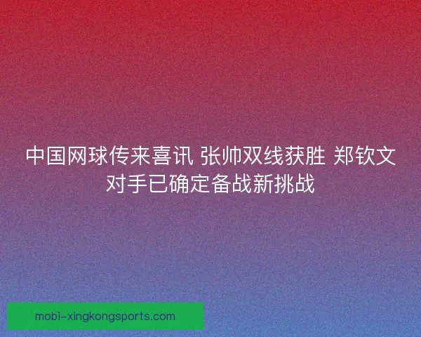 中国网球传来喜讯 张帅双线获胜 郑钦文对手已确定备战新挑战