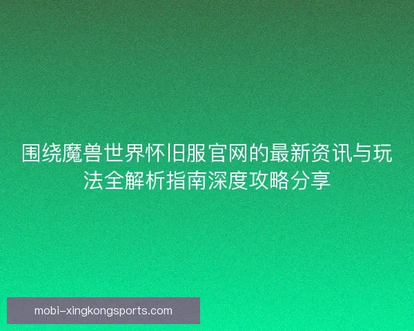 围绕魔兽世界怀旧服官网的最新资讯与玩法全解析指南深度攻略分享