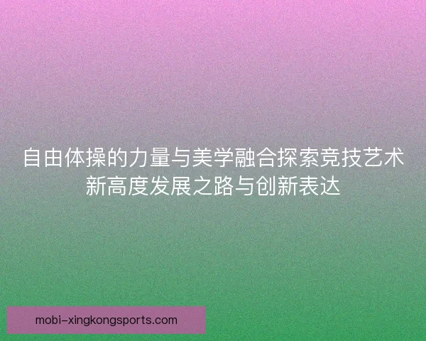 自由体操的力量与美学融合探索竞技艺术新高度发展之路与创新表达