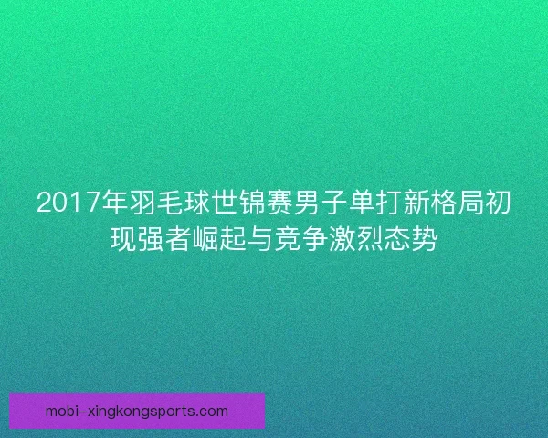 2017年羽毛球世锦赛男子单打新格局初现强者崛起与竞争激烈态势
