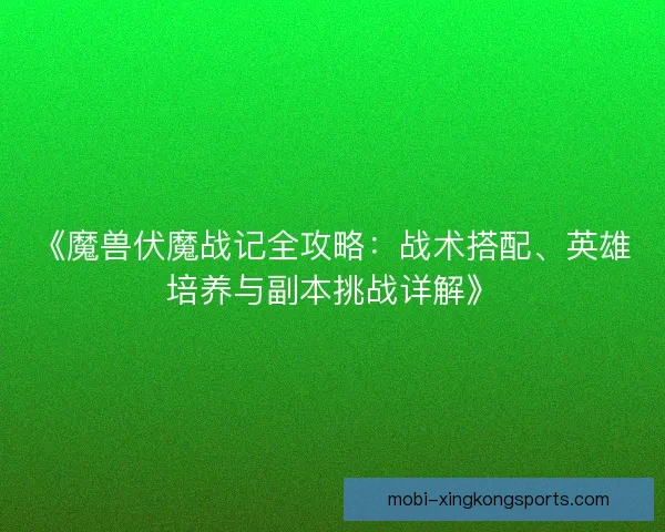 《魔兽伏魔战记全攻略：战术搭配、英雄培养与副本挑战详解》