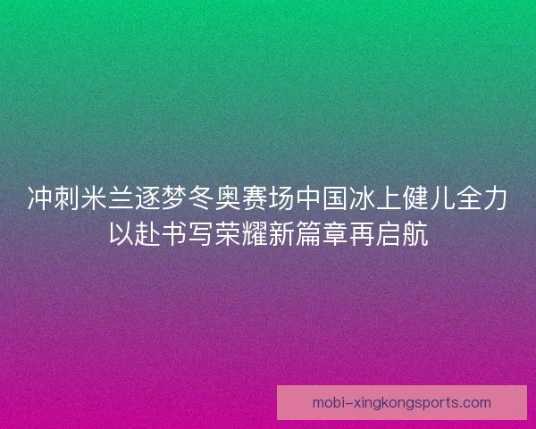 冲刺米兰逐梦冬奥赛场中国冰上健儿全力以赴书写荣耀新篇章再启航