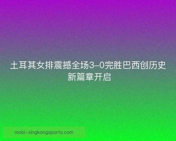 土耳其女排震撼全场3-0完胜巴西创历史 新篇章开启