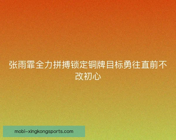 张雨霏全力拼搏锁定铜牌目标勇往直前不改初心