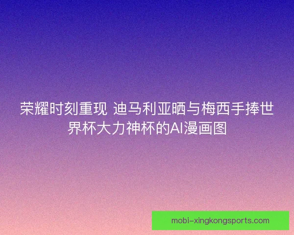 荣耀时刻重现 迪马利亚晒与梅西手捧世界杯大力神杯的AI漫画图 荣耀时刻重现 迪马利亚晒与梅西手捧世界杯大力神杯的AI漫画图