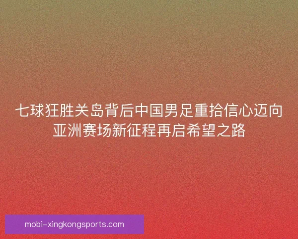 七球狂胜关岛背后中国男足重拾信心迈向亚洲赛场新征程再启希望之路