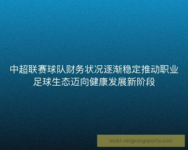 中超联赛球队财务状况逐渐稳定推动职业足球生态迈向健康发展新阶段