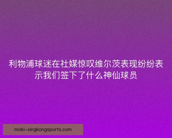 利物浦球迷在社媒惊叹维尔茨表现纷纷表示我们签下了什么神仙球员