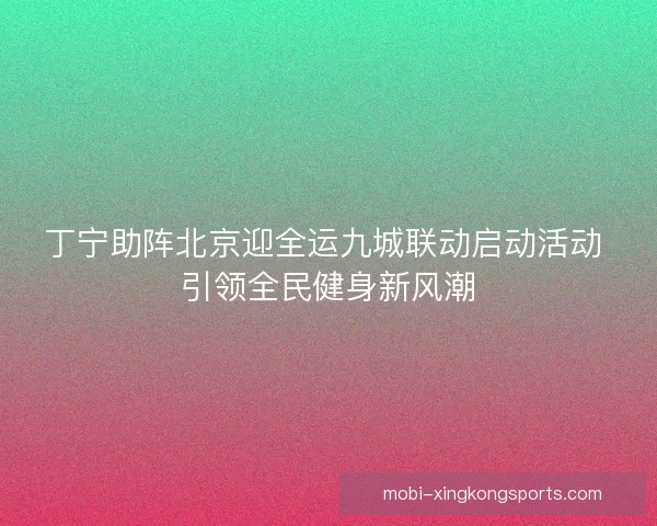 丁宁助阵北京迎全运九城联动启动活动 引领全民健身新风潮