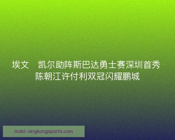 埃文・凯尔助阵斯巴达勇士赛深圳首秀 陈朝江许付利双冠闪耀鹏城