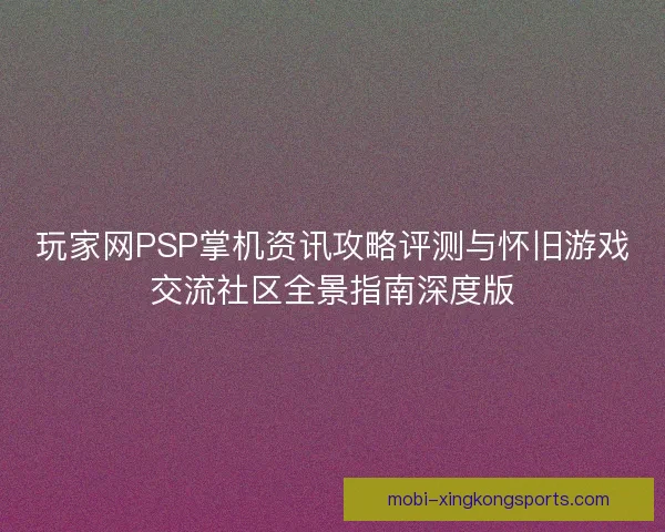 玩家网PSP掌机资讯攻略评测与怀旧游戏交流社区全景指南深度版