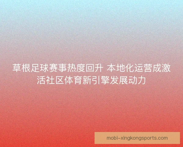草根足球赛事热度回升 本地化运营成激活社区体育新引擎发展动力