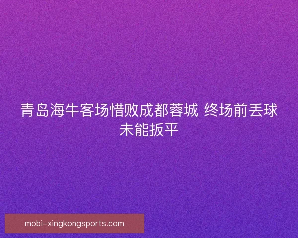 青岛海牛客场惜败成都蓉城 终场前丢球未能扳平