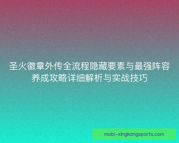 圣火徽章外传全流程隐藏要素与最强阵容养成攻略详细解析与实战技巧