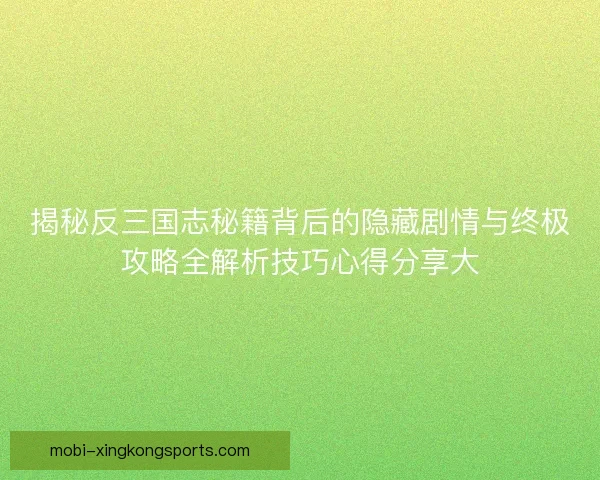 揭秘反三国志秘籍背后的隐藏剧情与终极攻略全解析技巧心得分享大
