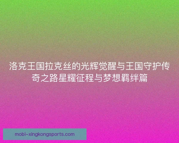洛克王国拉克丝的光辉觉醒与王国守护传奇之路星耀征程与梦想羁绊篇