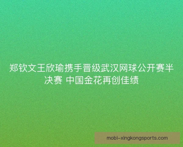 郑钦文王欣瑜携手晋级武汉网球公开赛半决赛 中国金花再创佳绩