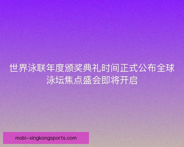世界泳联年度颁奖典礼时间正式公布全球泳坛焦点盛会即将开启 世界泳联年度颁奖典礼时间正式公布全球泳坛焦点盛会即将开启
