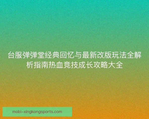 台服弹弹堂经典回忆与最新改版玩法全解析指南热血竞技成长攻略大全