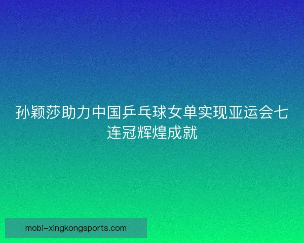 孙颖莎助力中国乒乓球女单实现亚运会七连冠辉煌成就