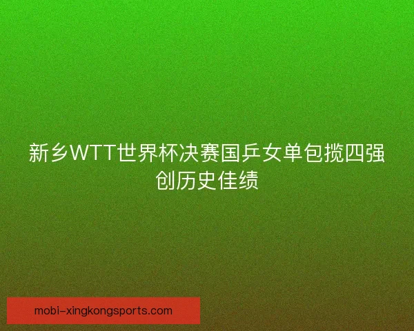 新乡WTT世界杯决赛国乒女单包揽四强创历史佳绩