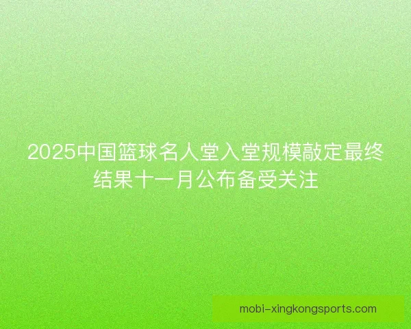 2025中国篮球名人堂入堂规模敲定最终结果十一月公布备受关注