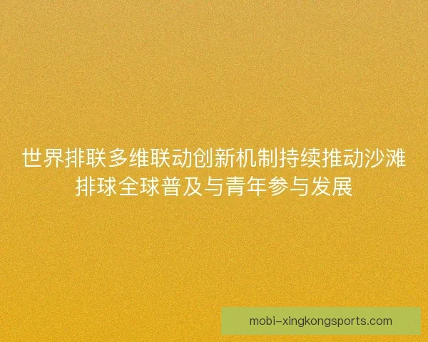 世界排联多维联动创新机制持续推动沙滩排球全球普及与青年参与发展