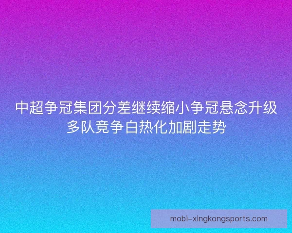 中超争冠集团分差继续缩小争冠悬念升级多队竞争白热化加剧走势