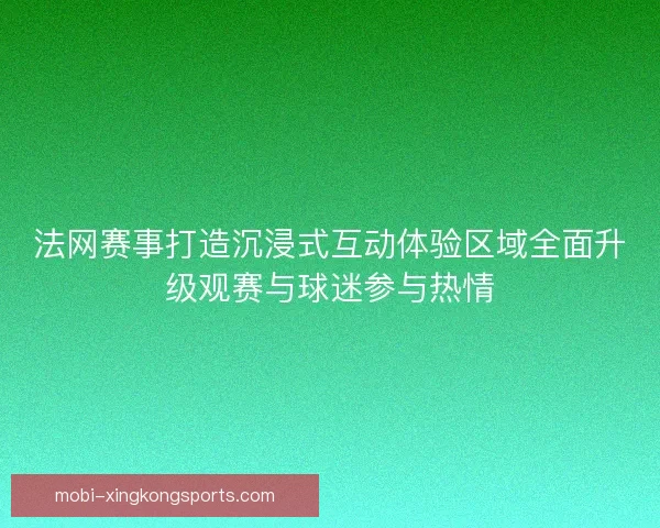 法网赛事打造沉浸式互动体验区域全面升级观赛与球迷参与热情