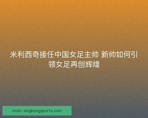 米利西奇接任中国女足主帅 新帅如何引领女足再创辉煌