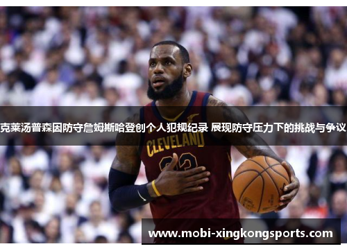 克莱汤普森因防守詹姆斯哈登创个人犯规纪录 展现防守压力下的挑战与争议