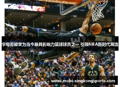 字母哥被誉为当今最具影响力篮球球员之一 引领NBA新时代潮流