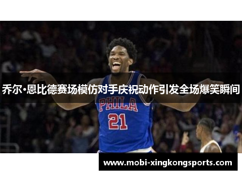 乔尔·恩比德赛场模仿对手庆祝动作引发全场爆笑瞬间