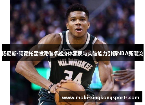 扬尼斯·阿德托昆博凭借卓越身体素质与突破能力引领NBA新潮流