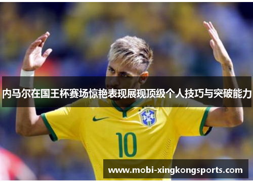 内马尔在国王杯赛场惊艳表现展现顶级个人技巧与突破能力
