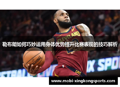 勒布朗如何巧妙运用身体优势提升比赛表现的技巧解析