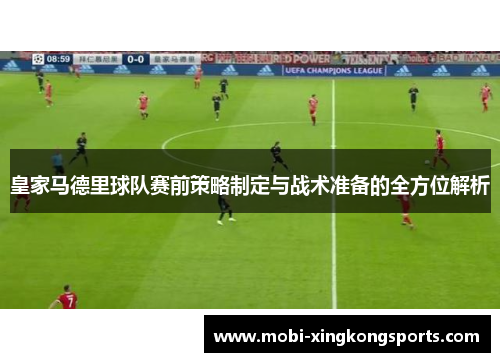 皇家马德里球队赛前策略制定与战术准备的全方位解析