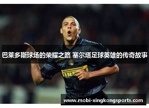 巴莱多斯球场的荣耀之路 塞尔塔足球英雄的传奇故事