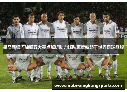皇马新银河战舰五大亮点解析助力球队再度崛起于世界足球巅峰
