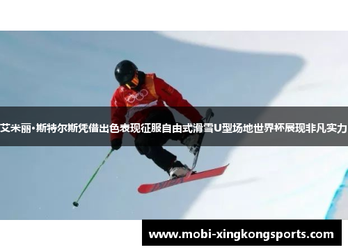 艾米丽·斯特尔斯凭借出色表现征服自由式滑雪U型场地世界杯展现非凡实力