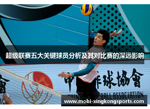 超级联赛五大关键球员分析及其对比赛的深远影响
