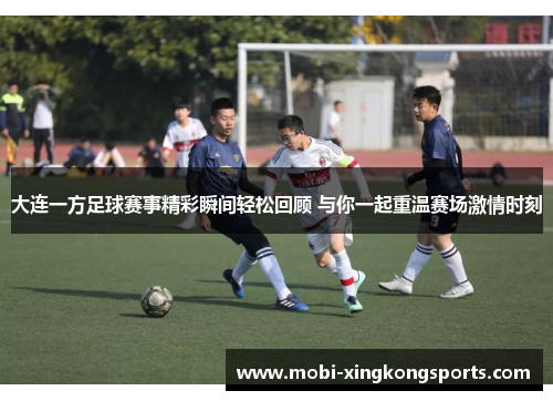 大连一方足球赛事精彩瞬间轻松回顾 与你一起重温赛场激情时刻