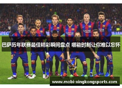 巴萨历年联赛最佳精彩瞬间盘点 哪些时刻让你难以忘怀