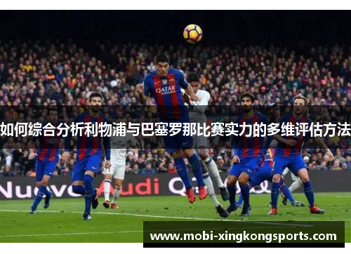 如何综合分析利物浦与巴塞罗那比赛实力的多维评估方法