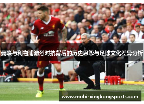 曼联与利物浦激烈对抗背后的历史恩怨与足球文化差异分析