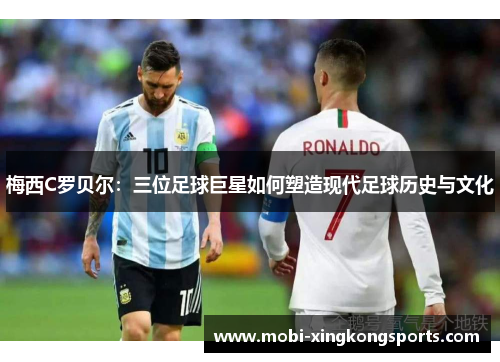 梅西C罗贝尔：三位足球巨星如何塑造现代足球历史与文化