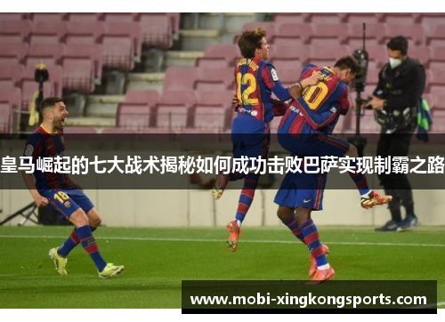 皇马崛起的七大战术揭秘如何成功击败巴萨实现制霸之路